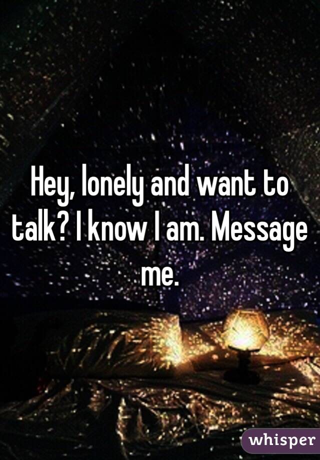 Hey, lonely and want to talk? I know I am. Message me. 