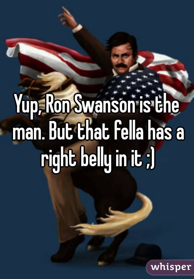 Yup, Ron Swanson is the man. But that fella has a right belly in it ;)