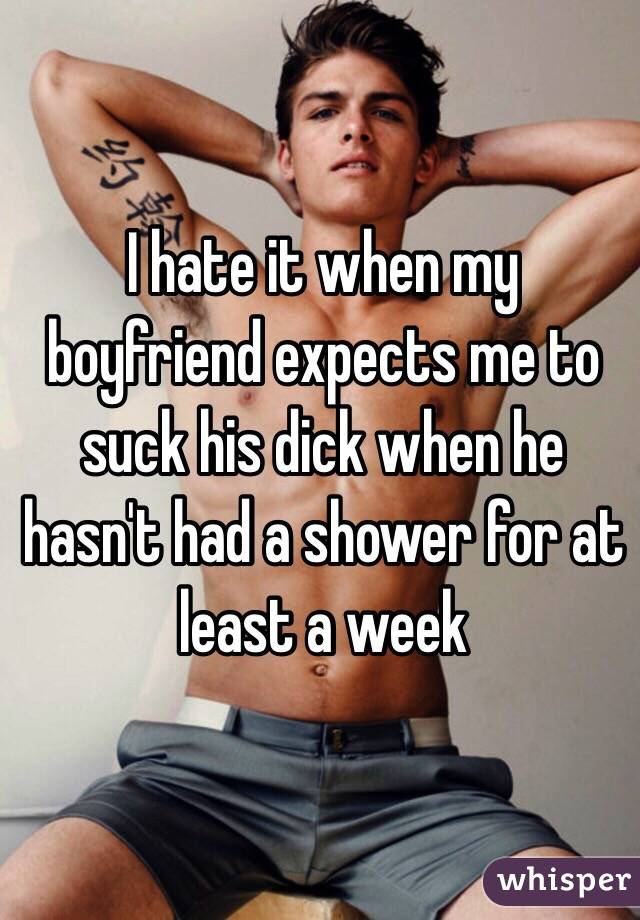 I hate it when my boyfriend expects me to suck his dick when he hasn't had a shower for at least a week 