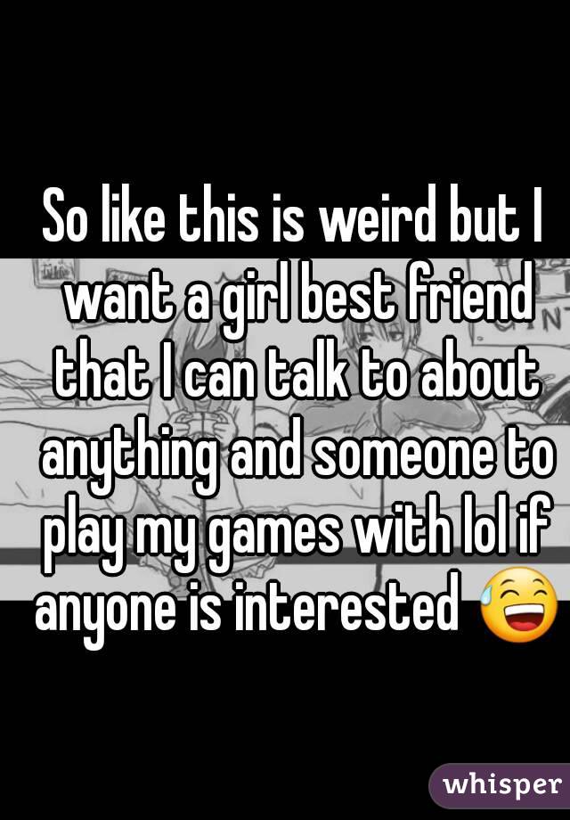 So like this is weird but I want a girl best friend that I can talk to about anything and someone to play my games with lol if anyone is interested 😅