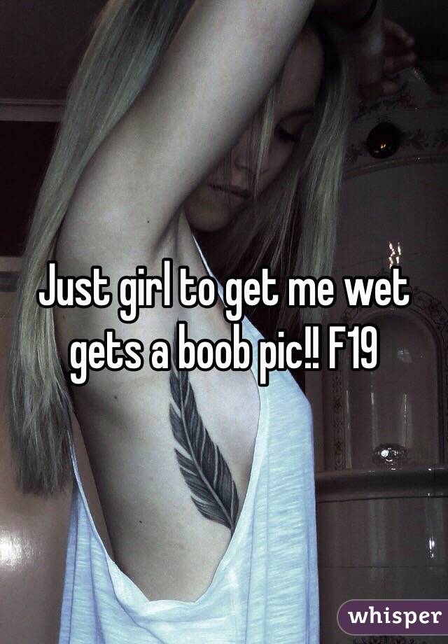 Just girl to get me wet gets a boob pic!! F19