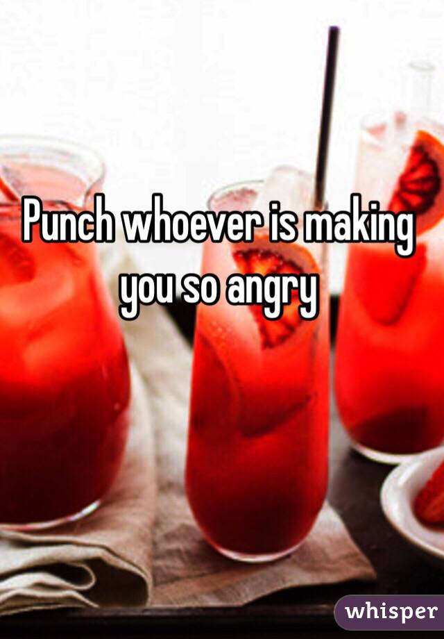 Punch whoever is making you so angry 