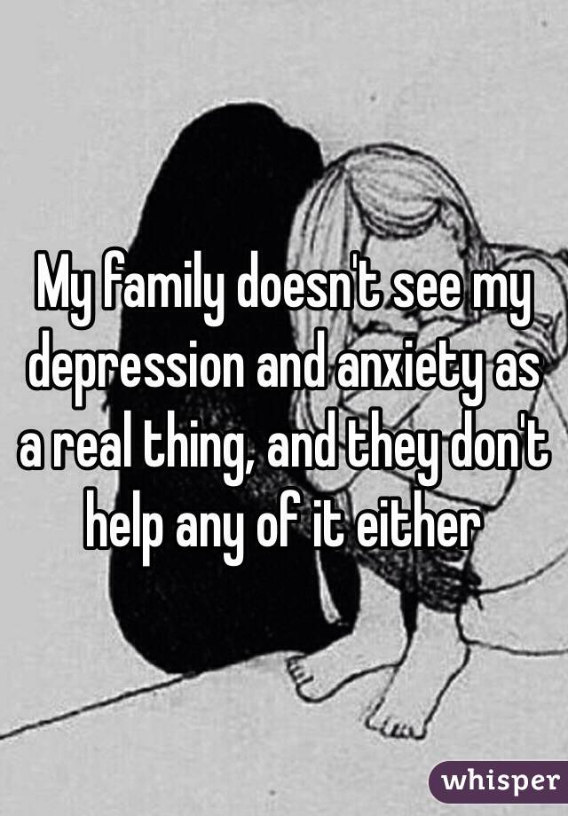 My family doesn't see my depression and anxiety as a real thing, and they don't help any of it either