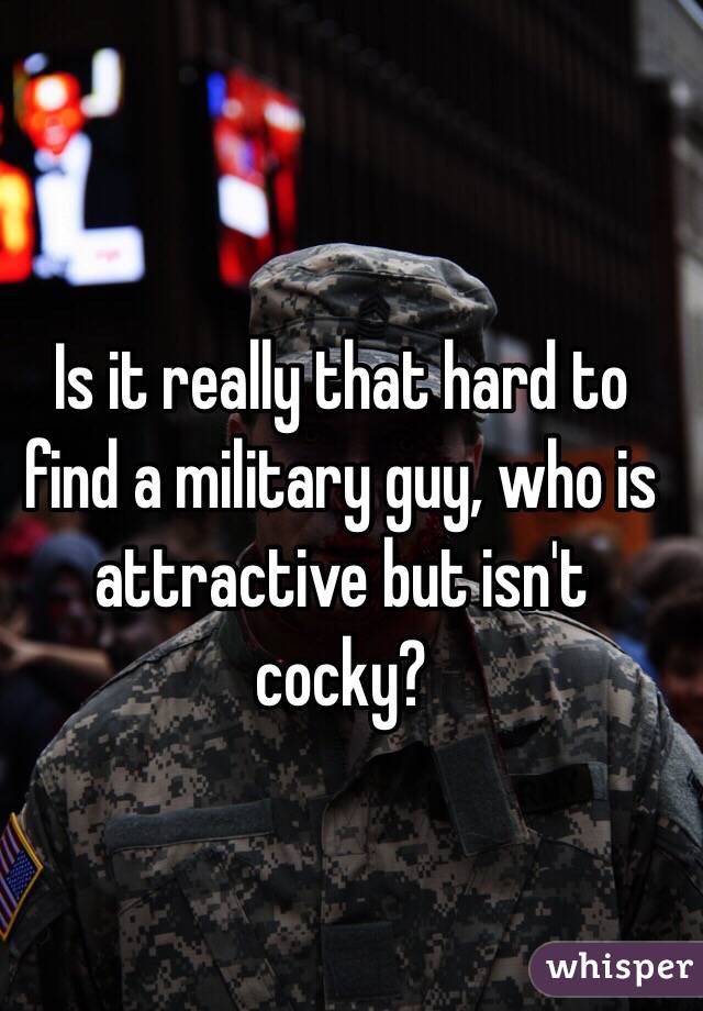 Is it really that hard to find a military guy, who is attractive but isn't cocky? 