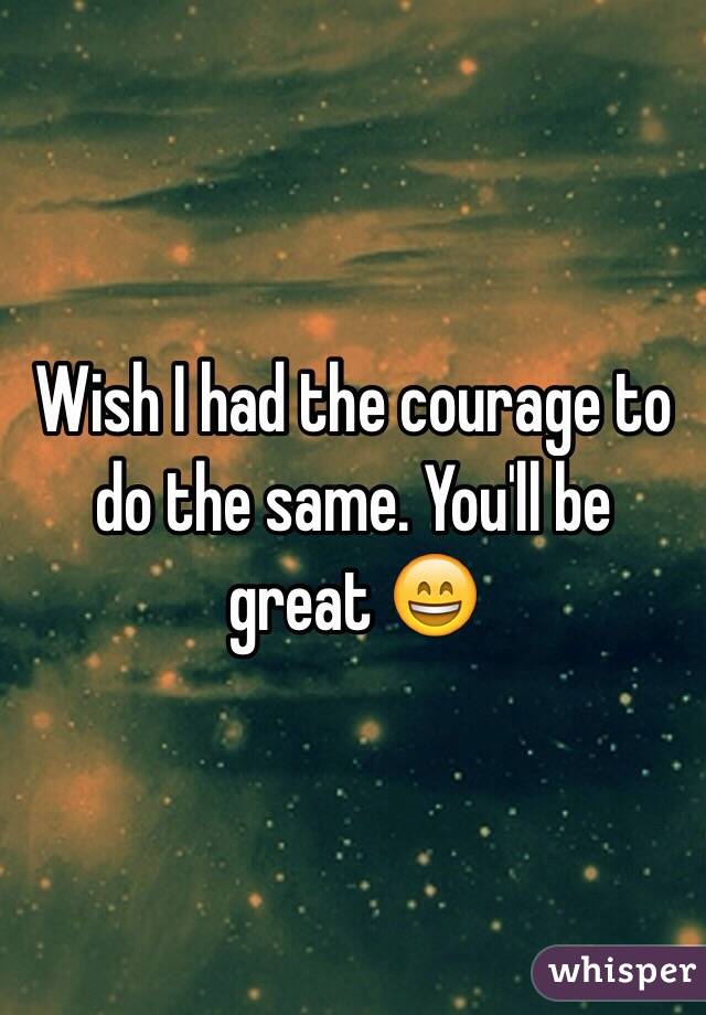 Wish I had the courage to do the same. You'll be great 😄