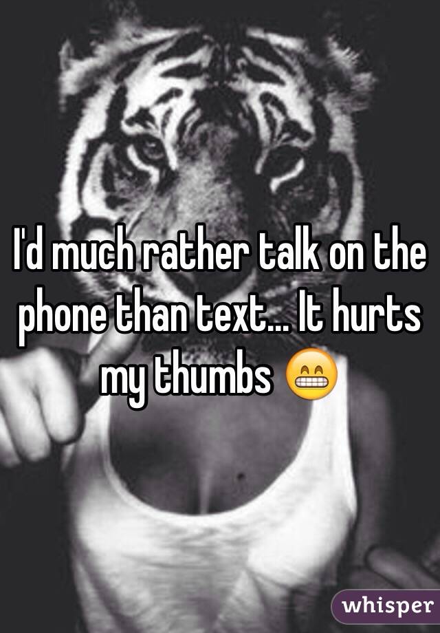 I'd much rather talk on the phone than text... It hurts my thumbs 😁