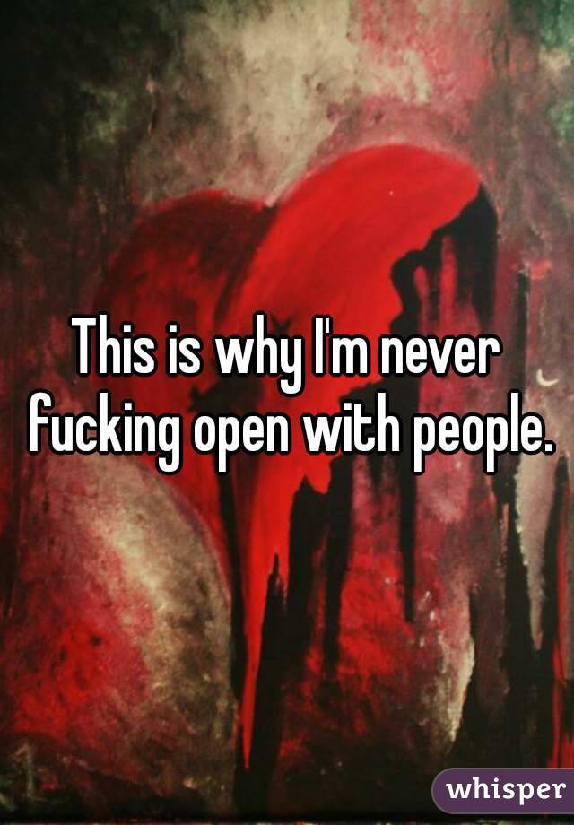 This is why I'm never fucking open with people.