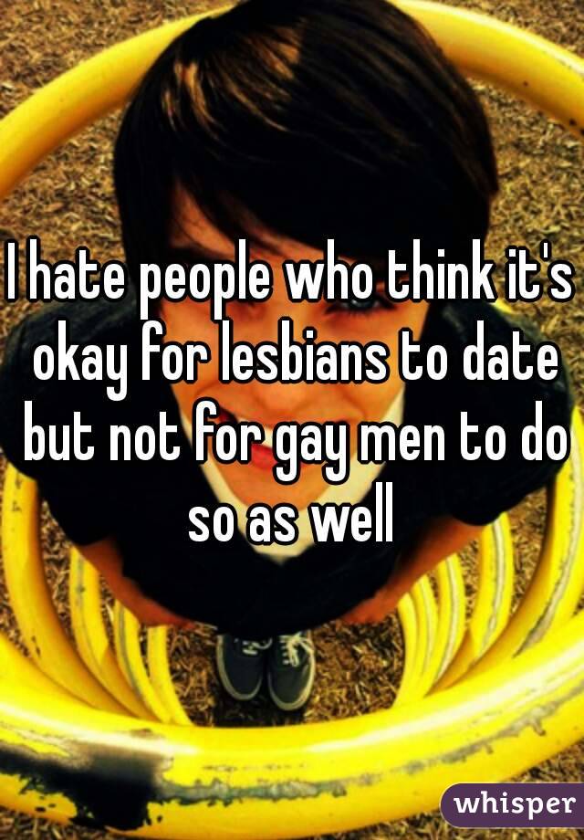 I hate people who think it's okay for lesbians to date but not for gay men to do so as well 