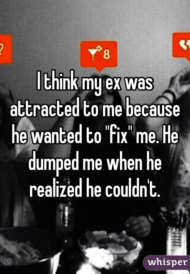 I think my ex was attracted to me because he wanted to "fix" me. He dumped me when he realized he couldn't.