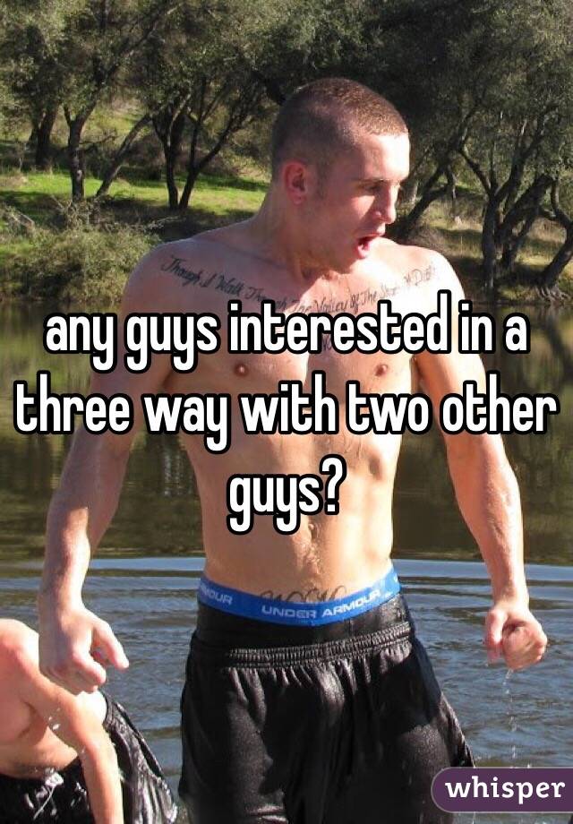 any guys interested in a three way with two other guys?