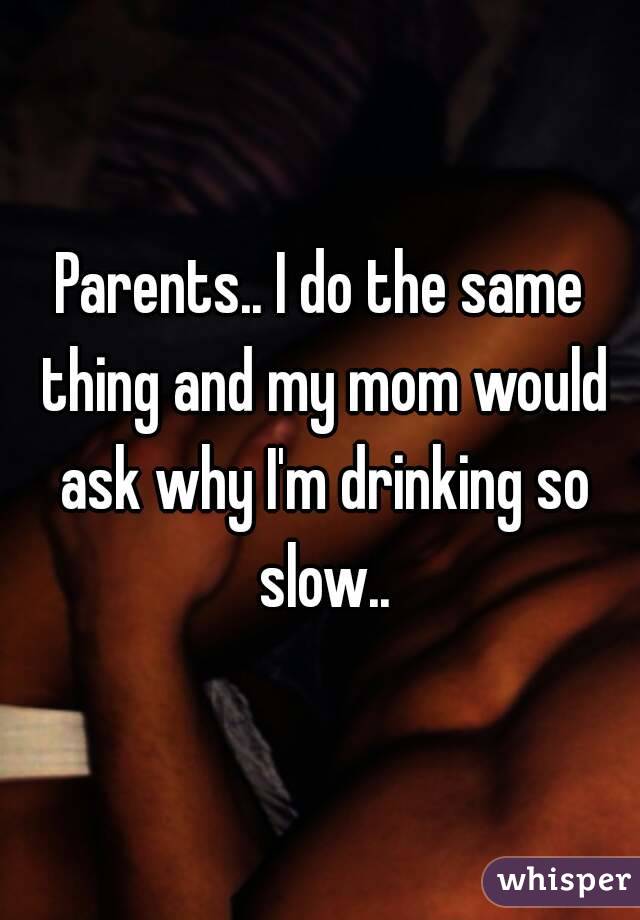 Parents.. I do the same thing and my mom would ask why I'm drinking so slow..