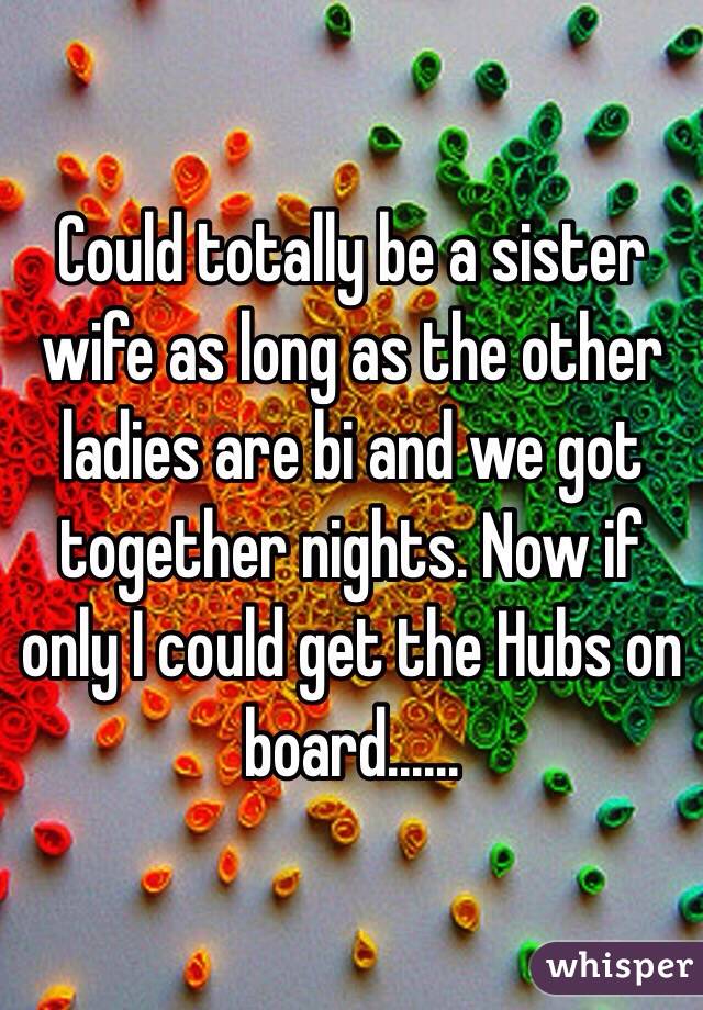 Could totally be a sister wife as long as the other ladies are bi and we got together nights. Now if only I could get the Hubs on board......