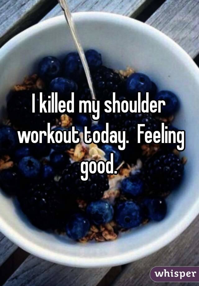 I killed my shoulder workout today.  Feeling good. 