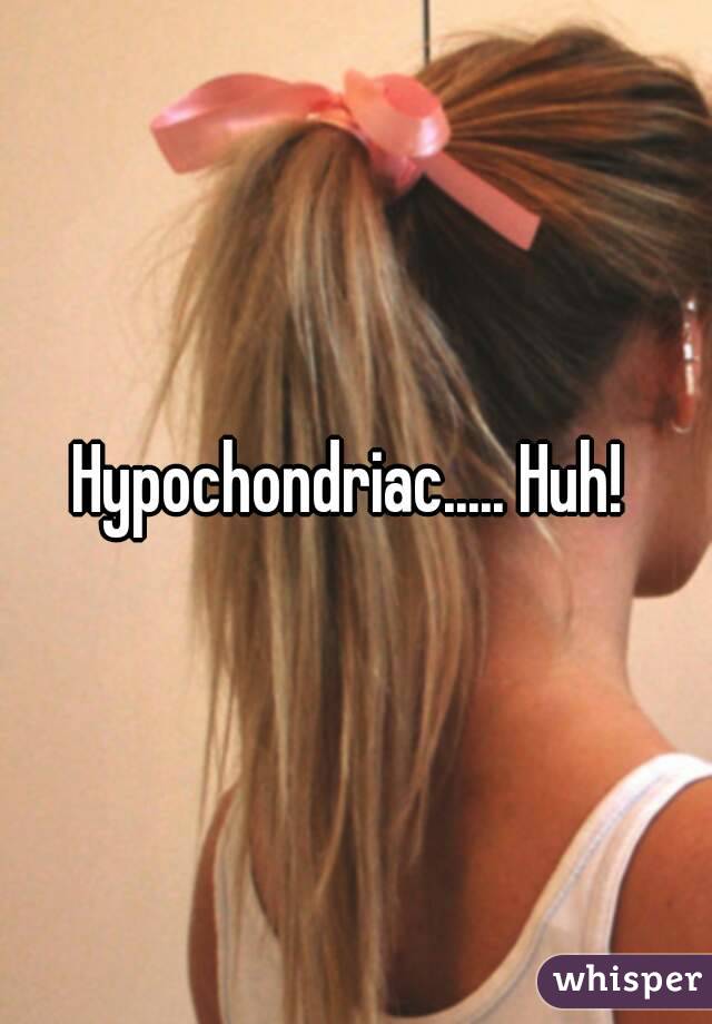 Hypochondriac..... Huh! 