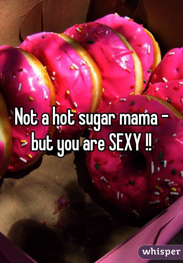 Not a hot sugar mama - but you are SEXY !!