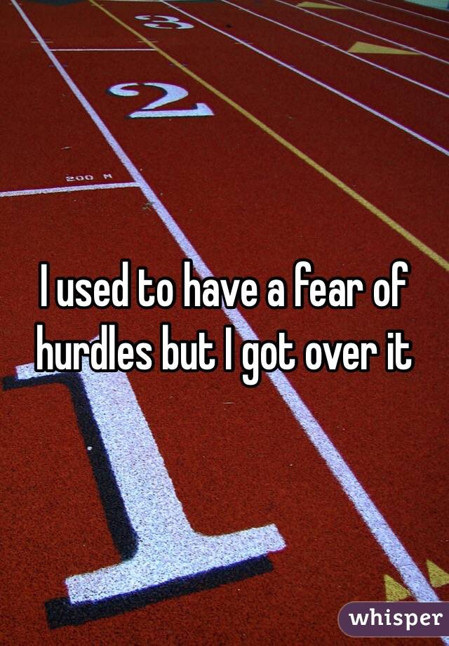 I used to have a fear of hurdles but I got over it