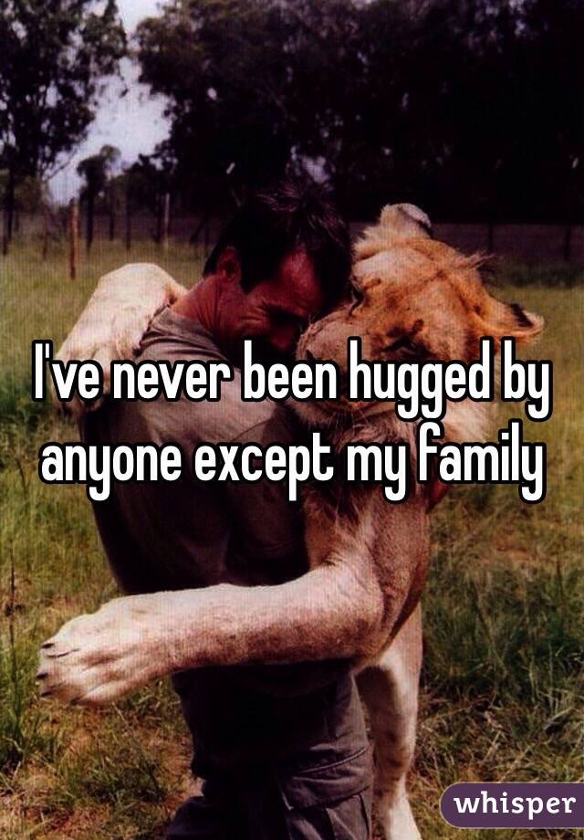 I've never been hugged by anyone except my family