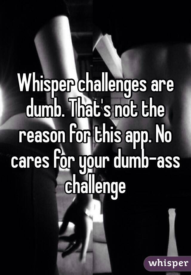 Whisper challenges are dumb. That's not the reason for this app. No cares for your dumb-ass challenge