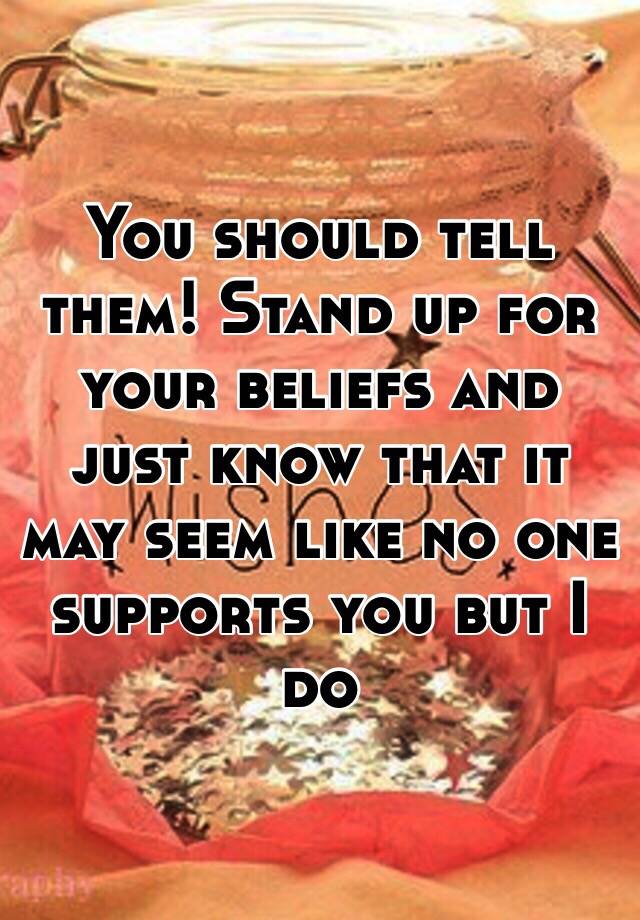 you-should-tell-them-stand-up-for-your-beliefs-and-just-know-that-it