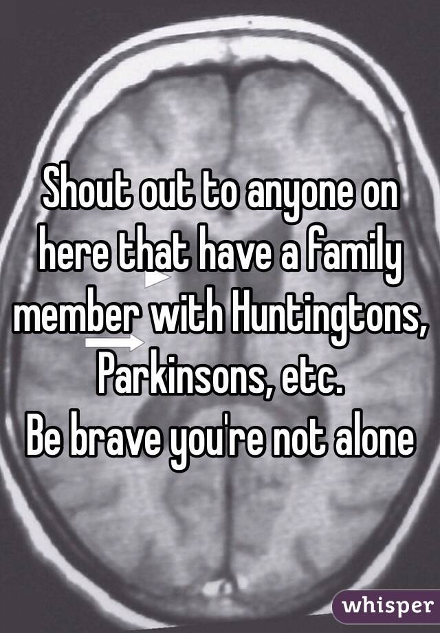 Shout out to anyone on here that have a family member with Huntingtons, Parkinsons, etc. 
Be brave you're not alone 