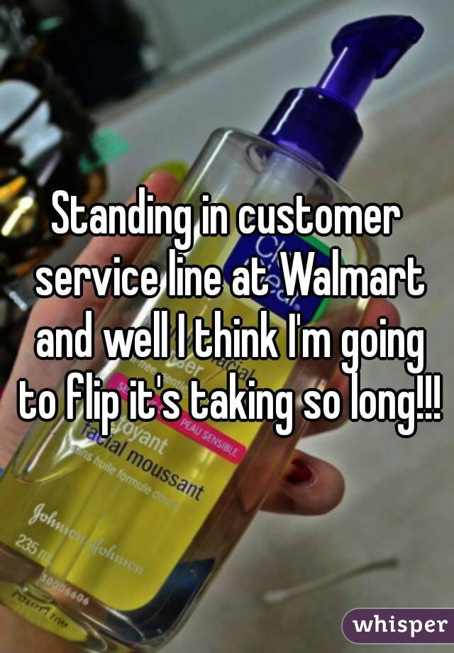 Standing in customer service line at Walmart and well I think I'm going to flip it's taking so long!!!