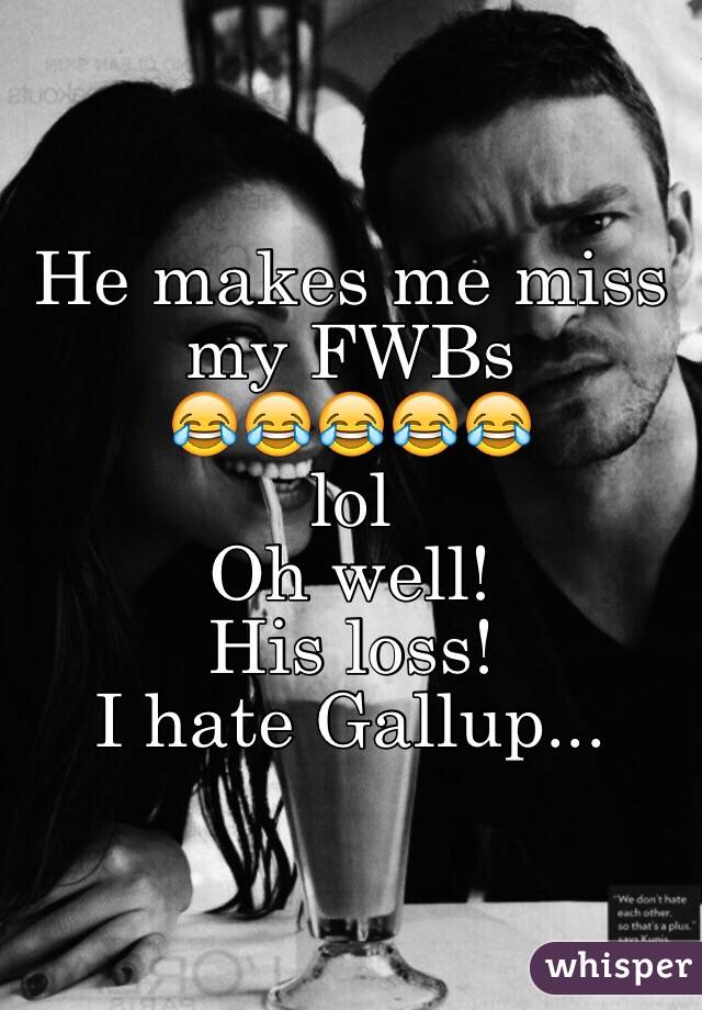 He makes me miss
my FWBs
😂😂😂😂😂
lol
Oh well!
His loss!
I hate Gallup...
