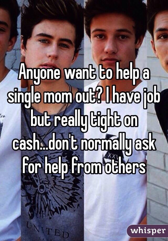 Anyone want to help a single mom out? I have job but really tight on cash...don't normally ask for help from others 