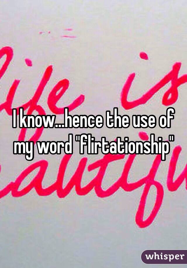 I know...hence the use of my word "flirtationship" 