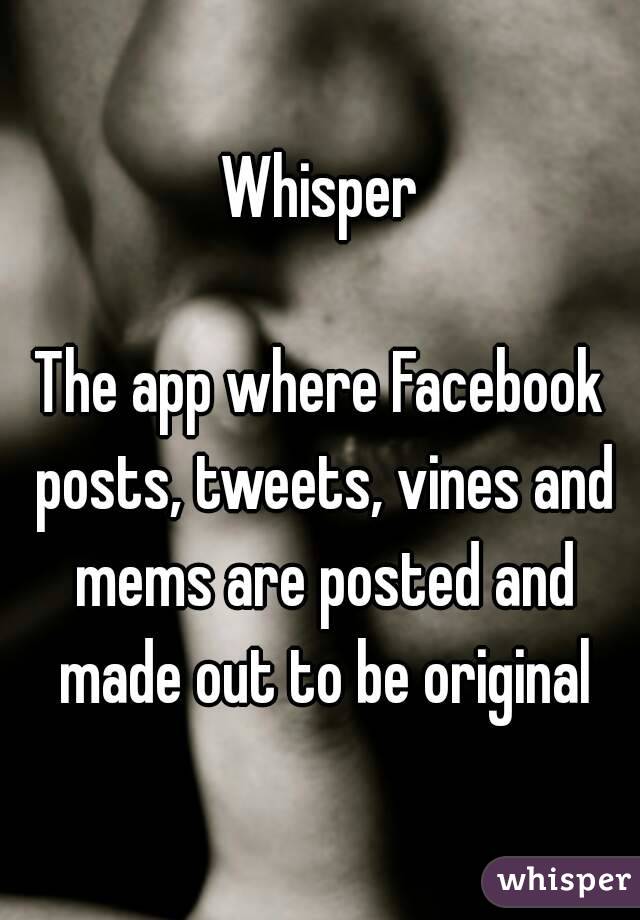 Whisper

The app where Facebook posts, tweets, vines and mems are posted and made out to be original