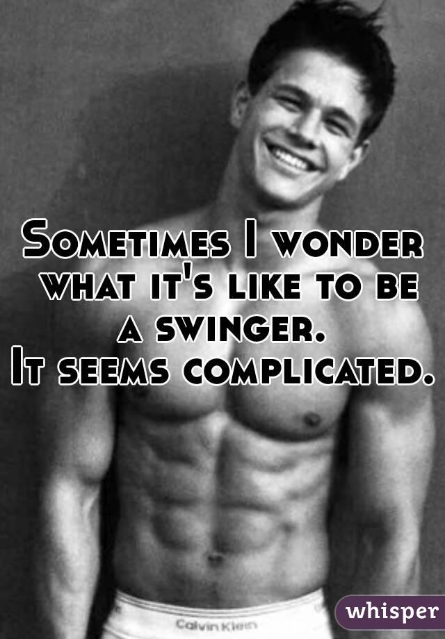 Sometimes I wonder what it's like to be a swinger. 
It seems complicated. 