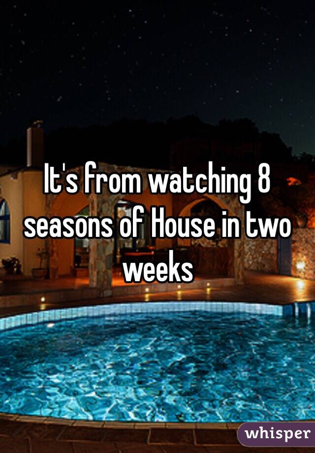 It's from watching 8 seasons of House in two weeks 