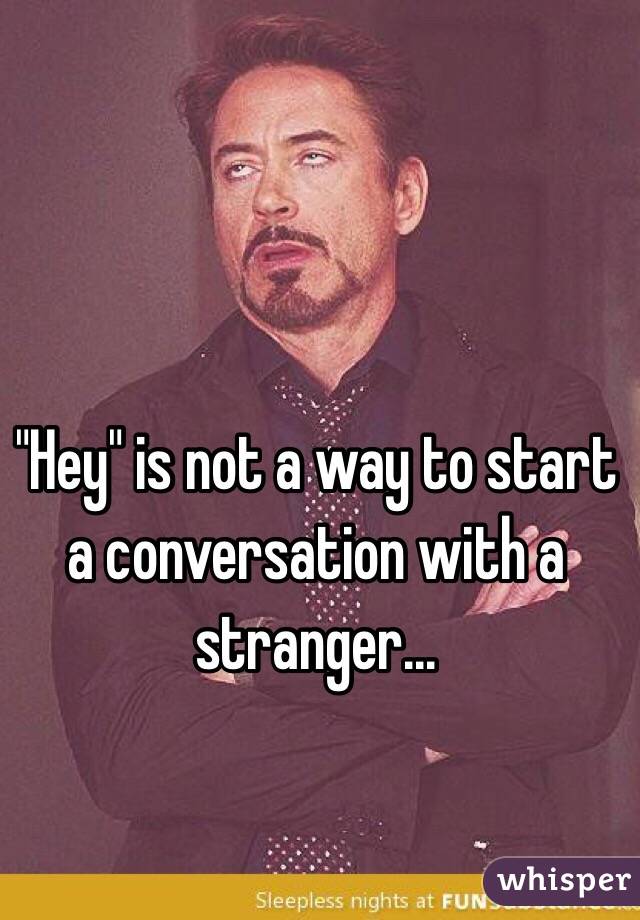 "Hey" is not a way to start a conversation with a stranger...