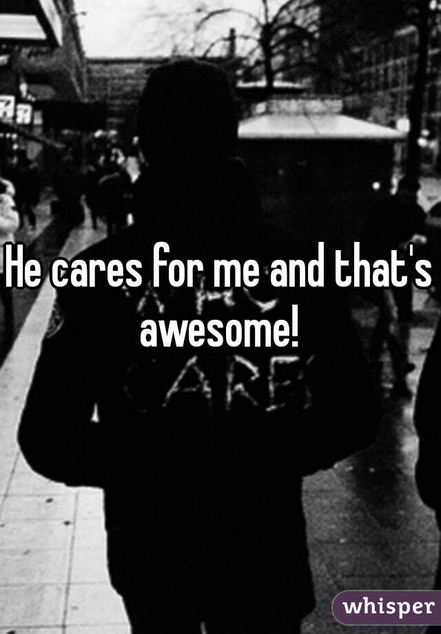 He cares for me and that's awesome! 