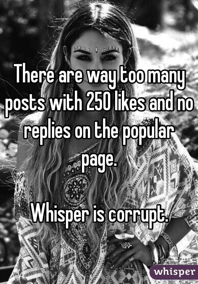 There are way too many posts with 250 likes and no replies on the popular page.

Whisper is corrupt.