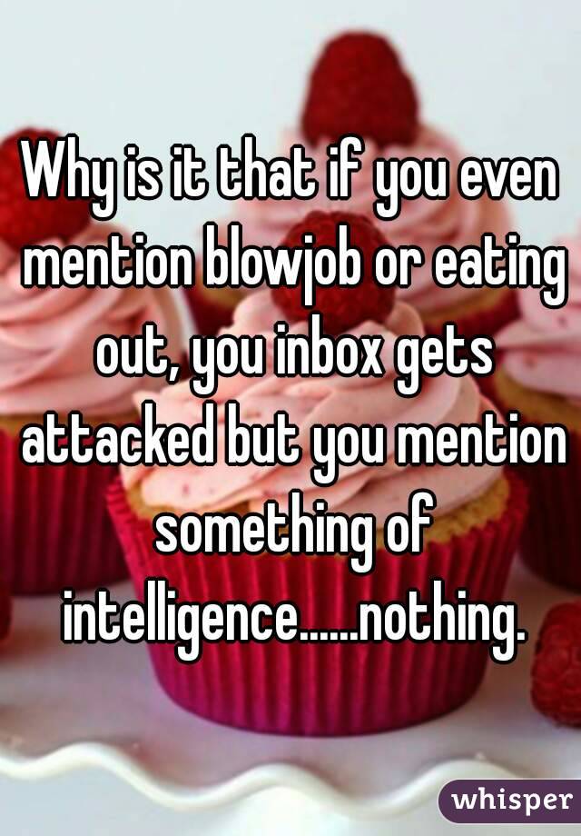 Why is it that if you even mention blowjob or eating out, you inbox gets attacked but you mention something of intelligence......nothing.