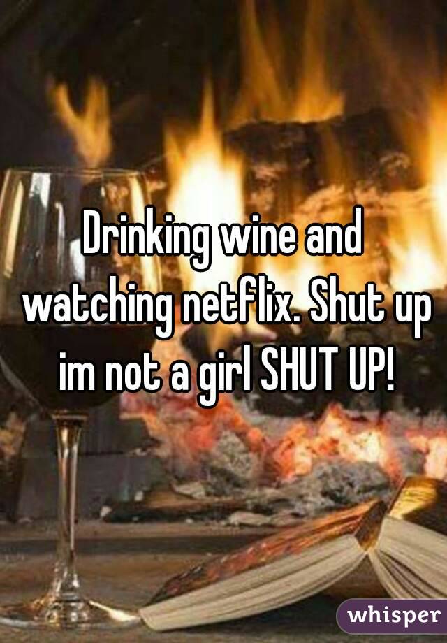 Drinking wine and watching netflix. Shut up im not a girl SHUT UP!