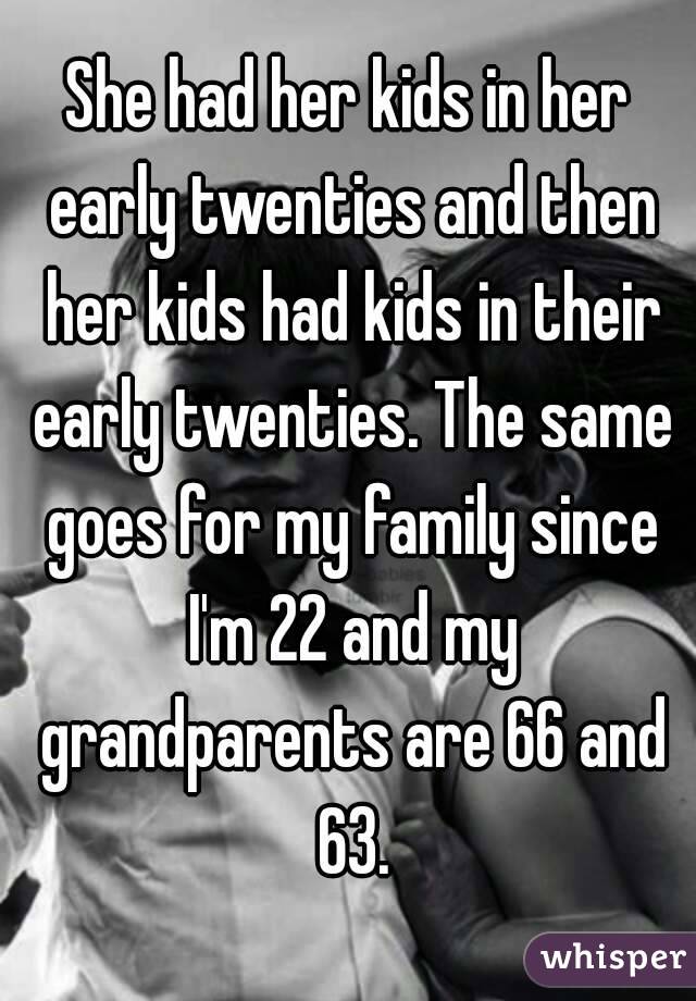 She had her kids in her early twenties and then her kids had kids in their early twenties. The same goes for my family since I'm 22 and my grandparents are 66 and 63.