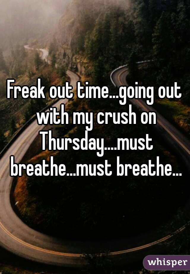 Freak out time...going out with my crush on Thursday....must breathe...must breathe...