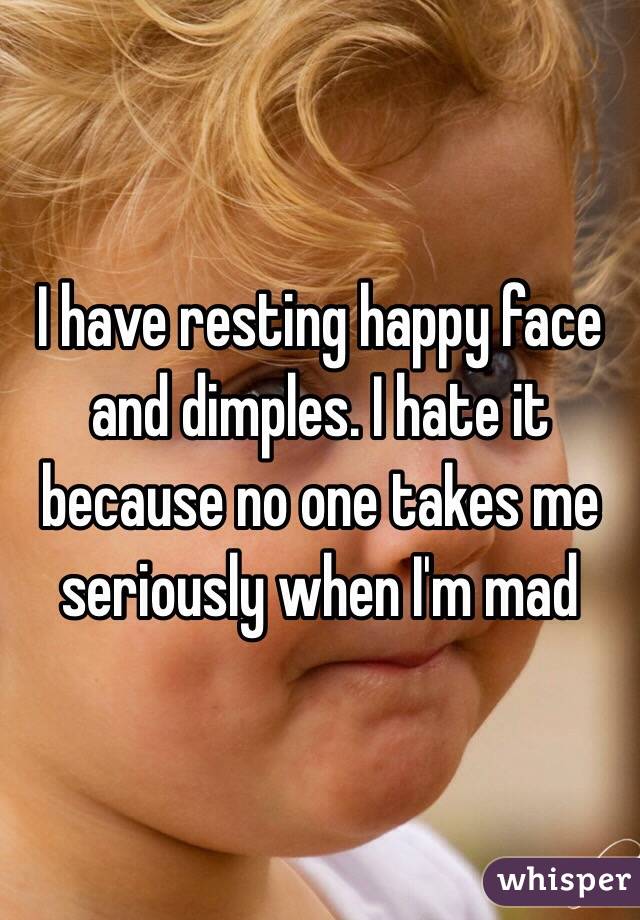 I have resting happy face and dimples. I hate it because no one takes me seriously when I'm mad 