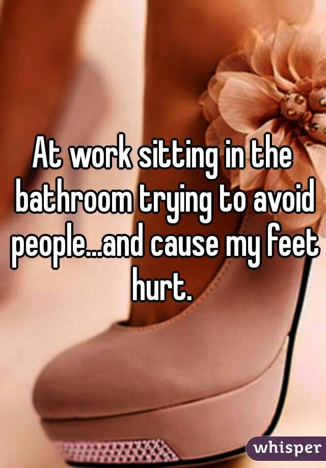 At work sitting in the bathroom trying to avoid people...and cause my feet hurt. 