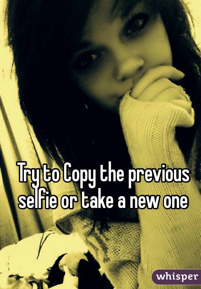 Try to Copy the previous selfie or take a new one