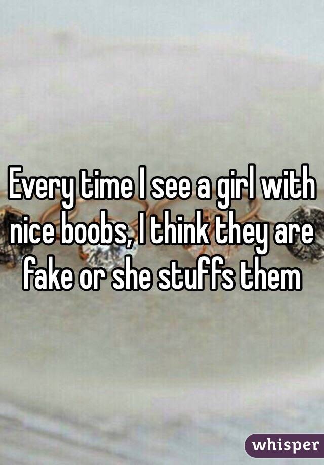 Every time I see a girl with nice boobs, I think they are fake or she stuffs them 