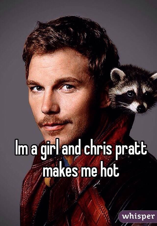 Im a girl and chris pratt makes me hot