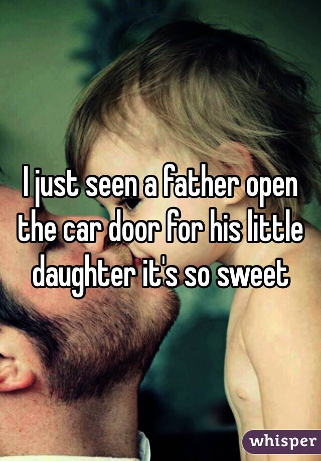 I just seen a father open the car door for his little daughter it's so sweet