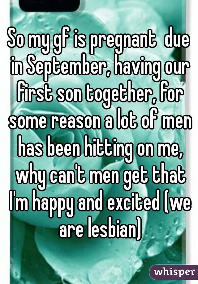 So my gf is pregnant  due in September, having our first son together, for some reason a lot of men has been hitting on me, why can't men get that I'm happy and excited (we are lesbian)