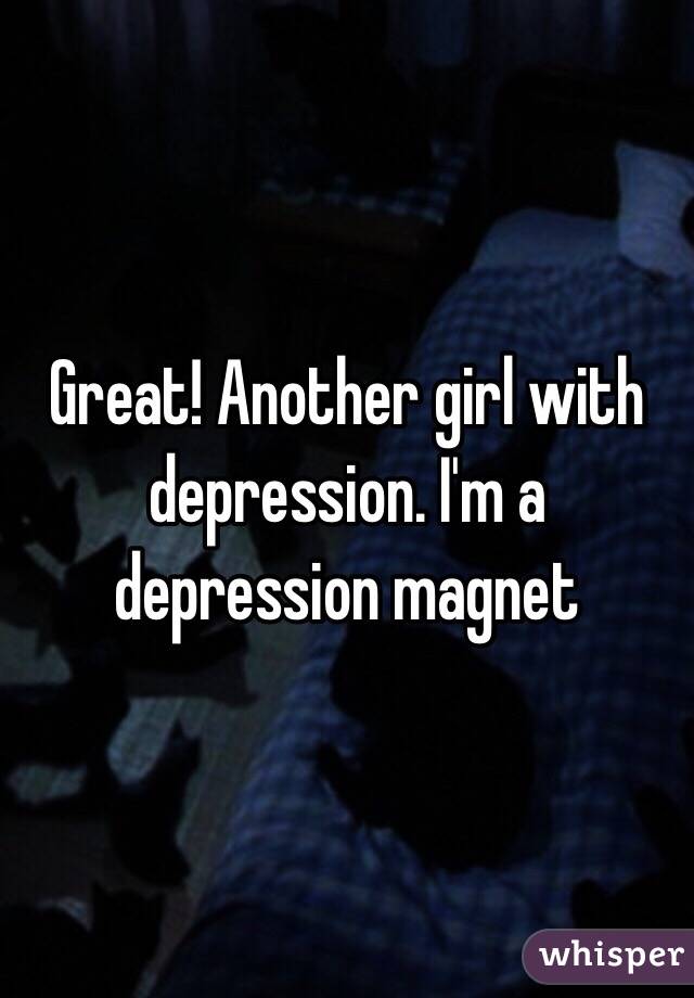 Great! Another girl with depression. I'm a depression magnet 