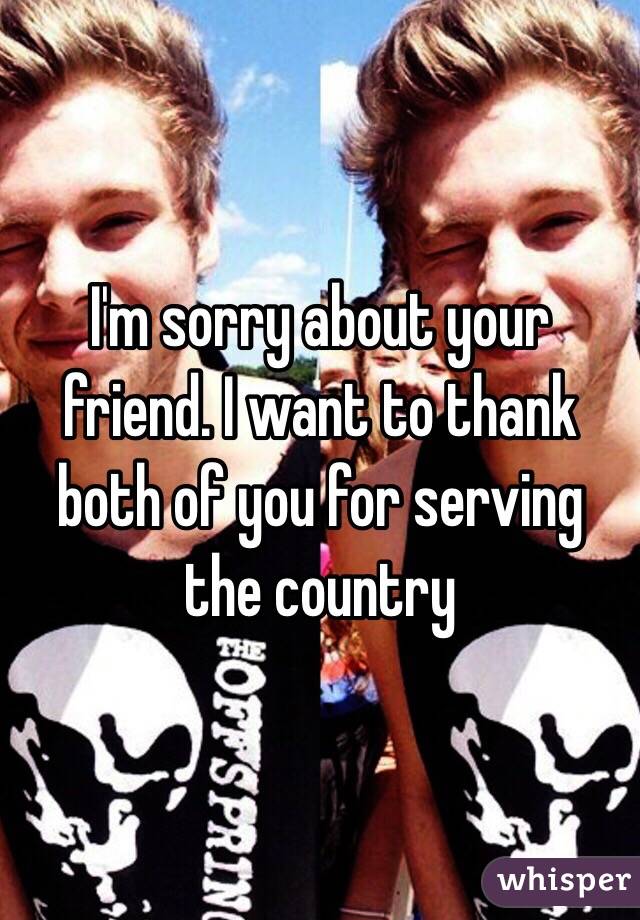 I'm sorry about your friend. I want to thank both of you for serving the country 