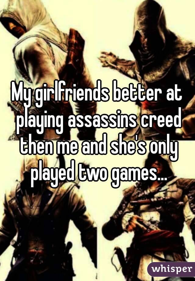 My girlfriends better at playing assassins creed then me and she's only played two games...