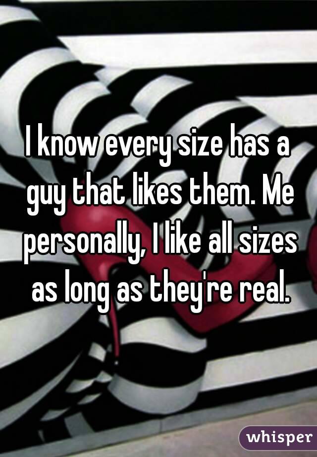 I know every size has a guy that likes them. Me personally, I like all sizes as long as they're real.