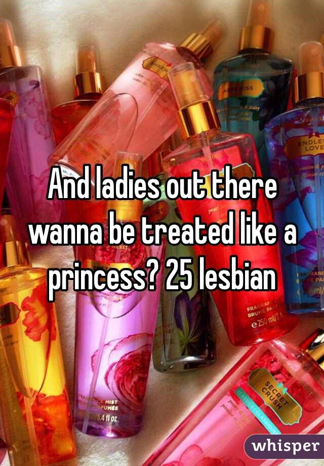 And ladies out there wanna be treated like a princess? 25 lesbian 